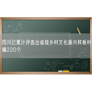 四川已累计评选出省级乡村文化振兴样板村镇220个