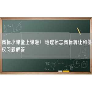 商标小课堂上课啦！地理标志商标转让和侵权问题解答