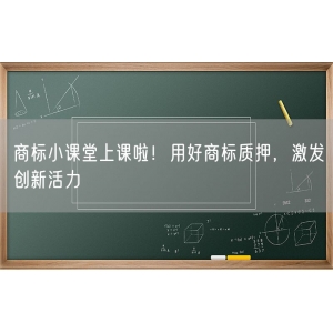 商标小课堂上课啦！用好商标质押，激发创新活力