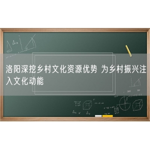 洛阳深挖乡村文化资源优势 为乡村振兴注入文化动能