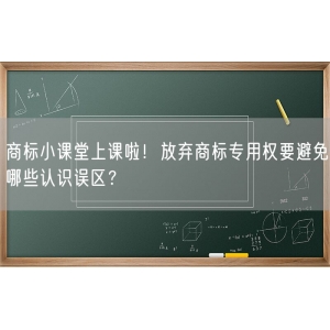 商标小课堂上课啦！放弃商标专用权要避免哪些认识误区？