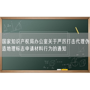 国家知识产权局办公室关于严厉打击代理伪造地理标志申请材料行为的通知