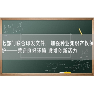 七部门联合印发文件，加强种业知识产权保护——营造良好环境 激发创新活力