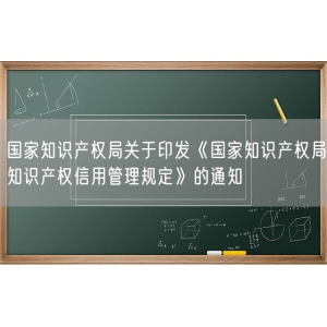 国家知识产权局关于印发《国家知识产权局知识产权信用管理规定》的通知