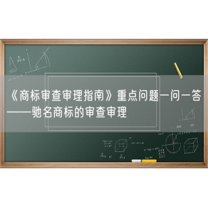 《商标审查审理指南》重点问题一问一答——驰名商标的审查审理