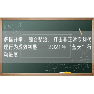 多措并举、综合整治，打击非正常专利代理行为成效初显——2021年“蓝天”行动进展⑥