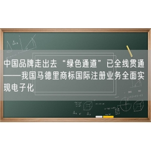 中国品牌走出去“绿色通道”已全线贯通 ——我国马德里商标国际注册业务全面实现电子化