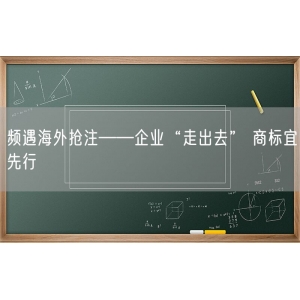 频遇海外抢注——企业“走出去” 商标宜先行