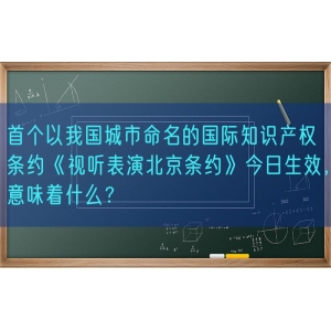 首个以我国城市命名的国际知识产权条约《视听表演北京条约》今日生效，意味着什么？