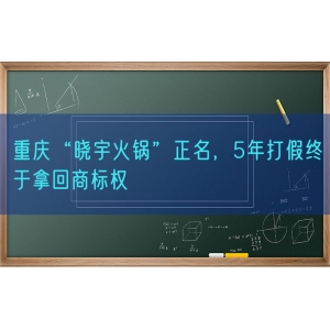 重庆“晓宇火锅”正名，5年打假终于拿回商标权