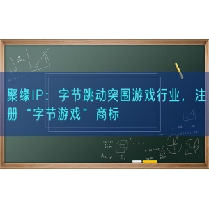 聚缘知产：字节跳动突围游戏行业，注册“字节游戏”商标