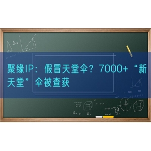 聚缘知产：假冒天堂伞？7000+“新天堂”伞被查获