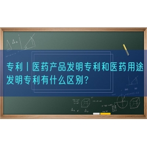 专利丨医药产品发明专利和医药用途发明专利有什么区别？