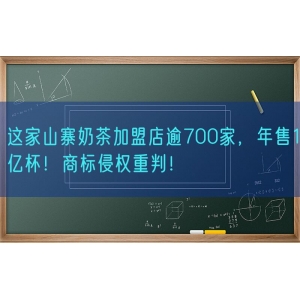 这家山寨奶茶加盟店逾700家，年售1亿杯！商标侵权重判！