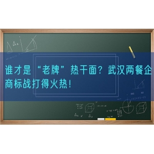 谁才是“老牌”热干面？武汉两餐企商标战打得火热！