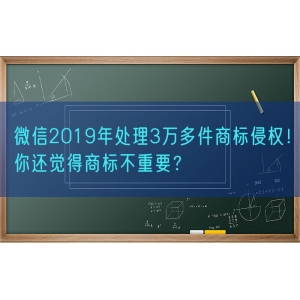 微信2019年处理3万多件商标侵权！你还觉得商标不重要？