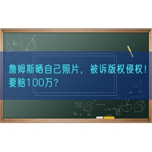 詹姆斯晒自己照片，被诉版权侵权！要赔100万？