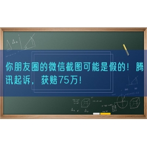 你朋友圈的微信截图可能是假的！腾讯起诉，获赔75万！