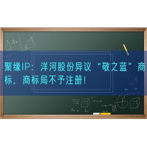 聚缘知产：洋河股份异议“敬之蓝”商标，商标局不予注册！