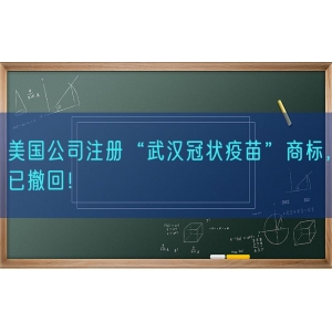 美国公司注册“武汉冠状疫苗”商标，已撤回！