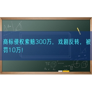 商标侵权索赔300万，戏剧反转，被罚10万！