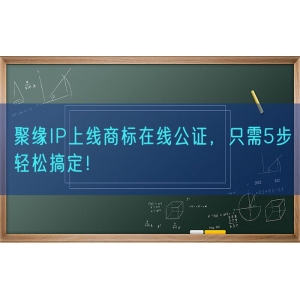 聚缘知产上线商标在线公证，只需5步轻松搞定！