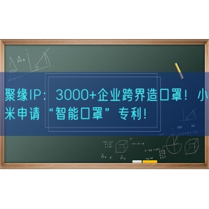 聚缘知产：3000+企业跨界造口罩！小米申请“智能口罩”专利！