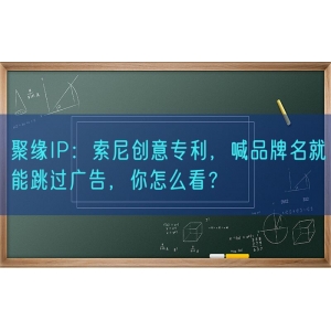 聚缘知产：索尼创意专利，喊品牌名就能跳过广告，你怎么看？