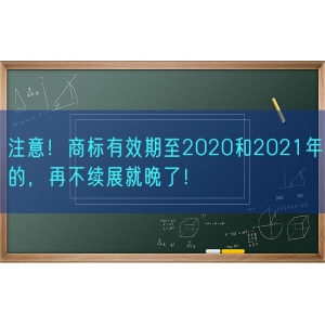 注意！商标有效期至2020和2021年的，再不续展就晚了！