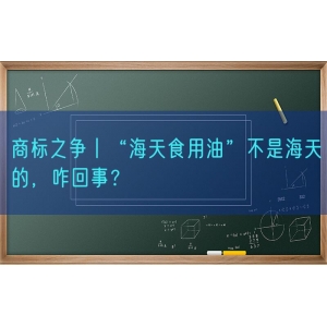 商标之争丨“海天食用油”不是海天的，咋回事？