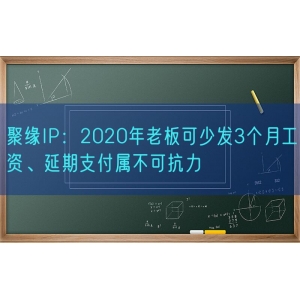 聚缘知产：2020年老板可少发3个月工资、延期支付属不可抗力