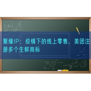 聚缘知产：疫情下的线上零售，美团注册多个生鲜商标