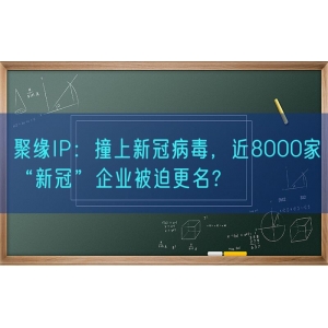 聚缘知产：撞上新冠病毒，近8000家“新冠”企业被迫更名？