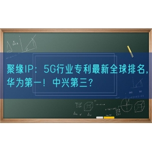 聚缘知产：5G行业专利最新全球排名，华为第一！中兴第三？