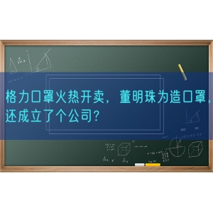 格力口罩火热开卖，董明珠为造口罩，还成立了个公司？