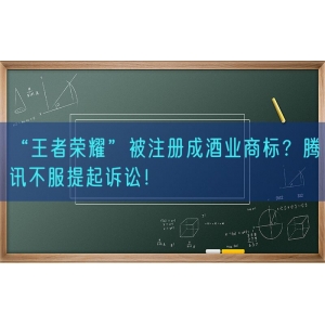 “王者荣耀”被注册成酒业商标？腾讯不服提起诉讼！