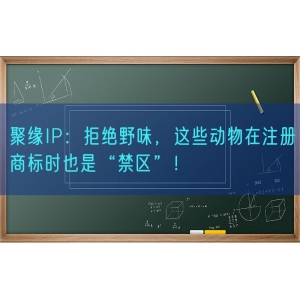 聚缘知产：拒绝野味，这些动物在注册商标时也是“禁区”！