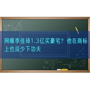 网曝李佳琦1.3亿买豪宅？他在商标上也没少下功夫