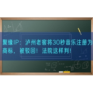 聚缘知产：泸州老窖将30秒音乐注册为商标，被驳回！法院这样判！