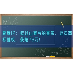 聚缘知产：吃过山寨亏的喜茶，这次商标维权，获赔76万！