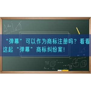 “弹幕”可以作为商标注册吗？看看这起“弹幕”商标纠纷案！