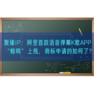 聚缘知产：阿里首款语音弹幕K歌APP“鲸鸣”上线，商标申请的如何了？