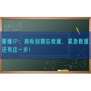 聚缘知产：商标到期忘续展，紧急救援，还有这一步！