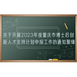 关于开展2023年度重庆市博士后创新人才支持计划申报工作的通知聚缘