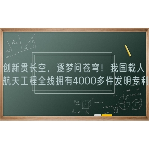 创新贯长空，逐梦问苍穹！我国载人航天工程全线拥有4000多件发明专利