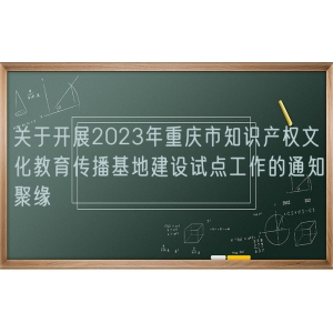 关于开展2023年重庆市知识产权文化教育传播基地建设试点工作的通知聚缘