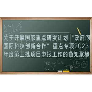 关于开展国家重点研发计划“政府间国际科技创新合作”重点专项2023年度第三批项目申报工作的通知聚缘