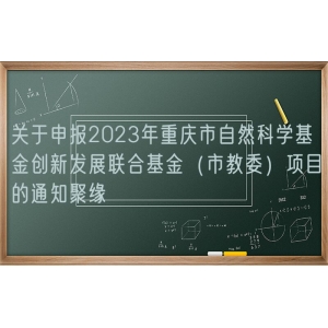 关于申报2023年重庆市自然科学基金创新发展联合基金（市教委）项目的通知聚缘