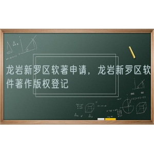 龙岩新罗区软著申请，龙岩新罗区软件著作版权登记