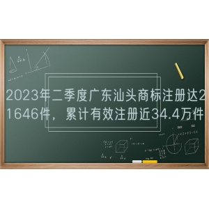 2023年二季度广东汕头商标注册达21646件，累计有效注册近34.4万件